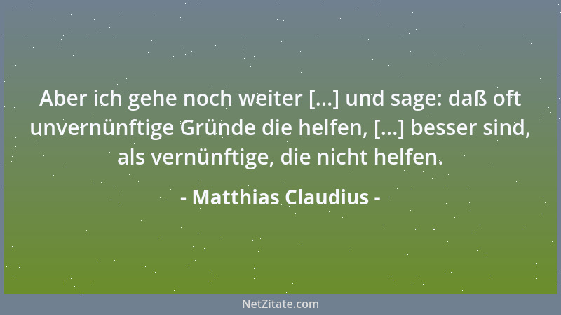 Matthias Claudius - Aber ich gehe noch weiter [...] und sage: daß oft unvernünftige Gründe die helfen, [...] besser sind, a...