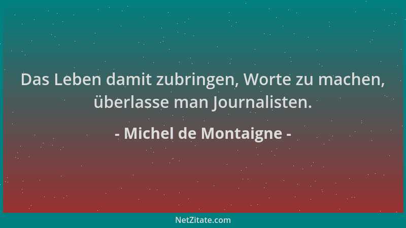 Michel de Montaigne - Das Leben damit zubringen, Worte zu machen, überlasse man Journalisten....