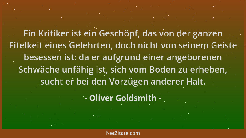 Oliver Goldsmith - Ein Kritiker ist ein Geschöpf, das von der ganzen Eitelkeit eines Gelehrten, doch nicht von seinem Geist...