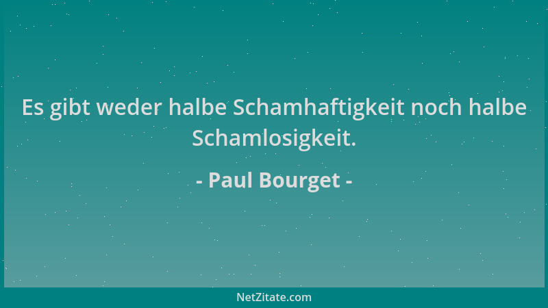 Paul Bourget - Es gibt weder halbe Schamhaftigkeit noch halbe Schamlosigkeit....