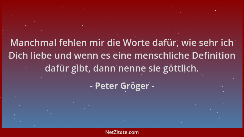 Peter Gröger - Manchmal fehlen mir die Worte dafür, wie sehr ich Dich liebe und wenn es eine menschliche Definition dafür g...