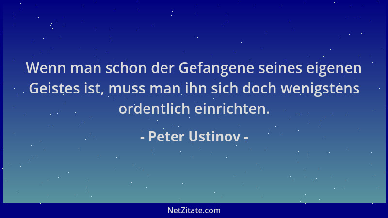 Peter Ustinov - Wenn man schon der Gefangene seines eigenen Geistes ist, muss man ihn sich doch wenigstens ordentlich einri...
