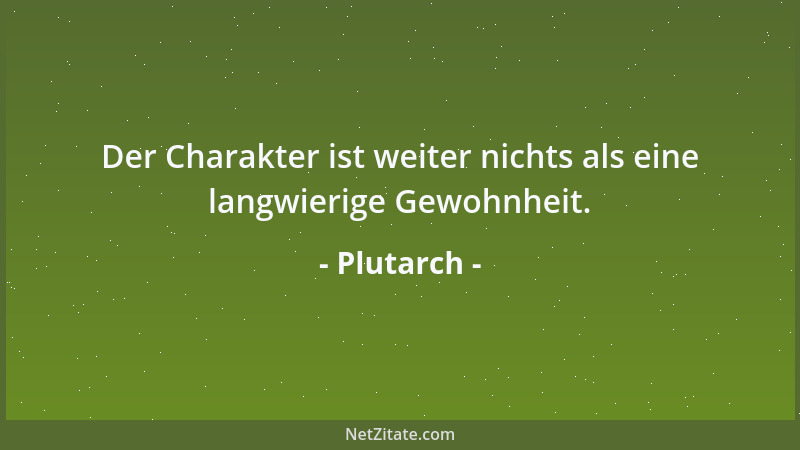 Plutarch - Der Charakter ist weiter nichts als eine langwierige Gewohnheit....