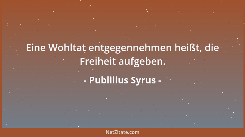 Publilius Syrus - Eine Wohltat entgegennehmen heißt, die Freiheit aufgeben....