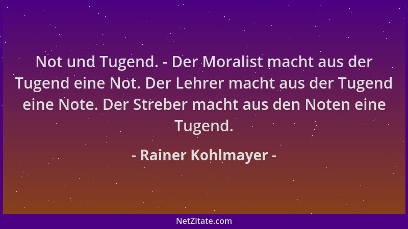 Rainer Kohlmayer - Not und Tugend. - Der Moralist macht aus der Tugend eine Not. Der Lehrer macht aus der Tugend eine Note....