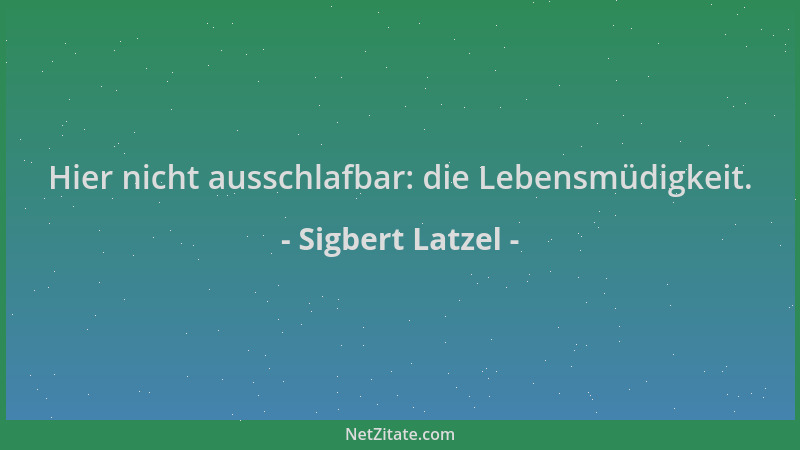 Sigbert Latzel - Hier nicht ausschlafbar: die Lebensmüdigkeit....
