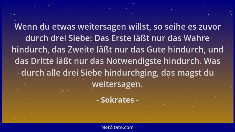 Sokrates - Wenn du etwas weitersagen willst, so seihe es zuvor durch drei Siebe: Das Erste läßt nur das Wahre hindurch, das...