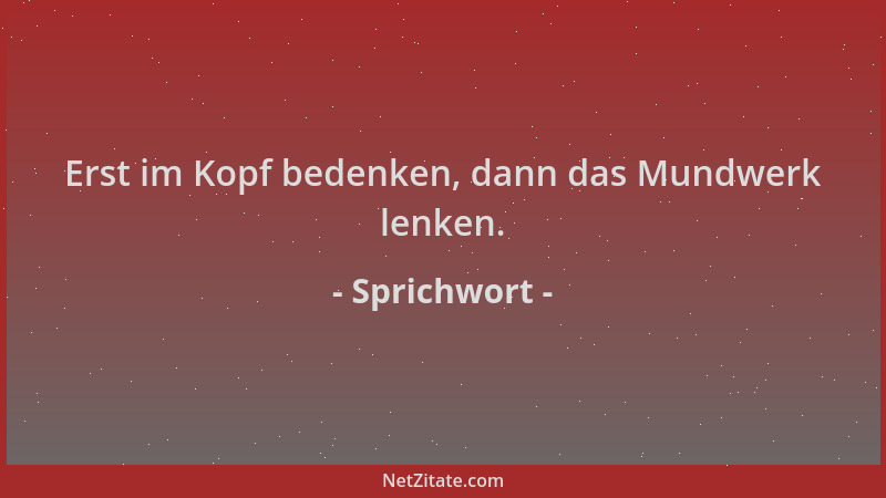 Sprichwort - Erst im Kopf bedenken, dann das Mundwerk lenken....