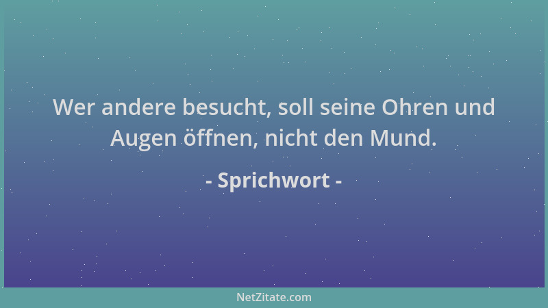 Sprichwort - Wer andere besucht, soll seine Ohren und Augen öffnen, nicht den Mund....