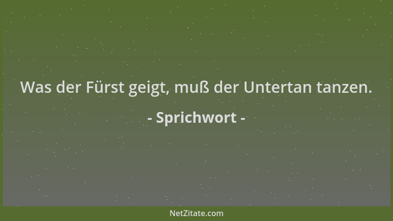 Sprichwort - Was der Fürst geigt, muß der Untertan tanzen....