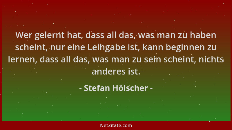 Stefan Hölscher - Wer gelernt hat, dass all das, was man zu haben scheint, nur eine Leihgabe ist, kann beginnen zu lernen,...