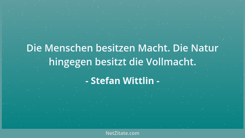 Stefan Wittlin - Die Menschen besitzen Macht. Die Natur hingegen besitzt die Vollmacht....