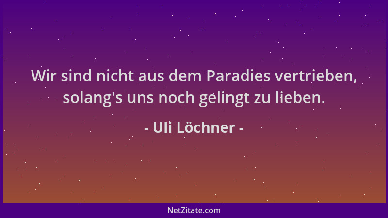 Uli Löchner - Wir sind nicht aus dem Paradies vertrieben, solang 's uns noch gelingt zu lieben....