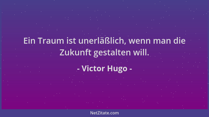 Victor Hugo - Ein Traum ist unerläßlich, wenn man die Zukunft gestalten will....
