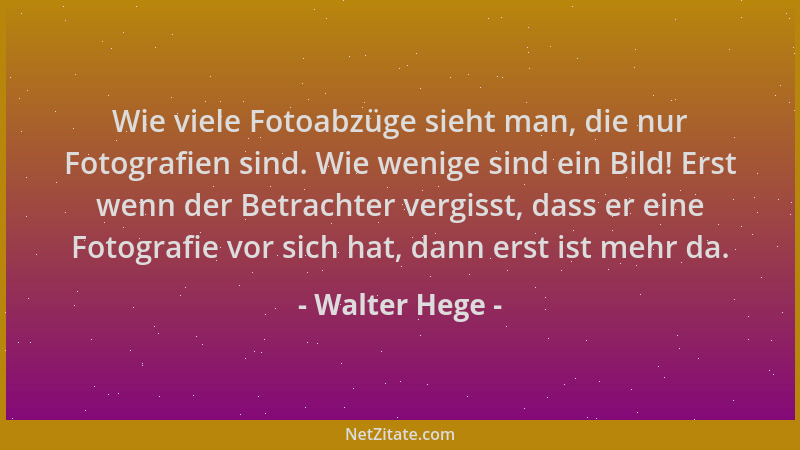 Walter Hege - Wie viele Fotoabzüge sieht man, die nur Fotografien sind. Wie wenige sind ein Bild! Erst wenn der Betrachter...