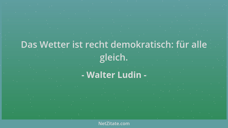 Walter Ludin - Das Wetter ist recht demokratisch: für alle gleich....