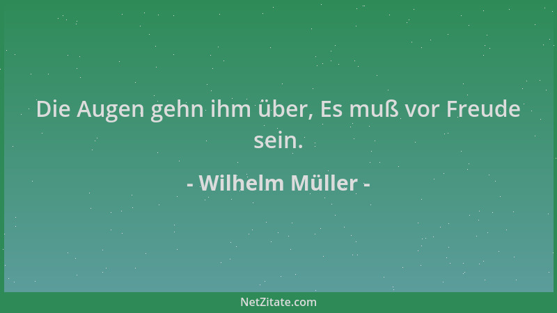 Wilhelm Müller - Die Augen gehn ihm über, Es muß vor Freude sein....