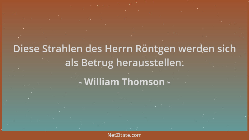 William Thomson - Diese Strahlen des Herrn Röntgen werden sich als Betrug herausstellen....