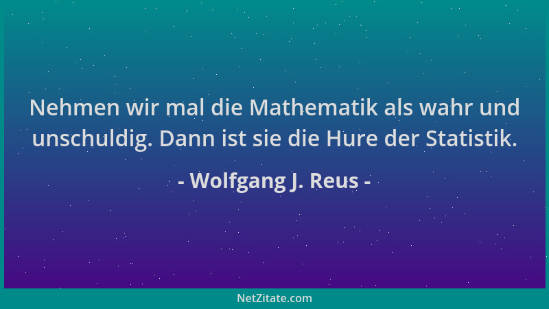 Wolfgang J. Reus - Nehmen wir mal die Mathematik als wahr und unschuldig. Dann ist sie die Hure der Statistik....
