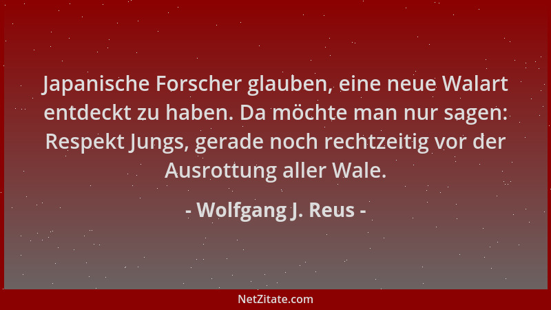 Wolfgang J. Reus - Japanische Forscher glauben, eine neue Walart entdeckt zu haben. Da möchte man nur sagen: Respekt Jungs,...