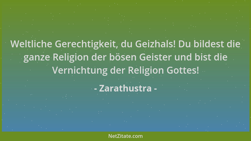 Zarathustra - Weltliche Gerechtigkeit, du Geizhals! Du bildest die ganze Religion der bösen Geister und bist die Vernichtun...