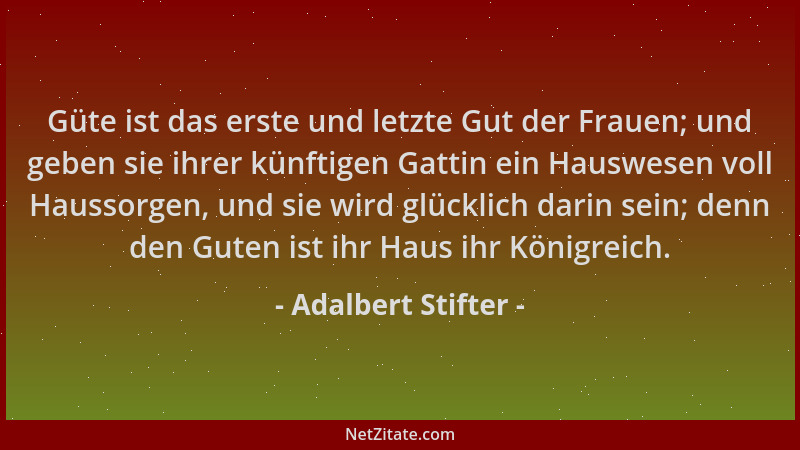 Adalbert Stifter - Güte ist das erste und letzte Gut der Frauen; und geben sie ihrer künftigen Gattin ein Hauswesen voll Ha...