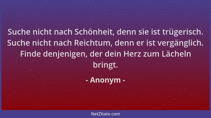 Anonym - Suche nicht nach Schönheit, denn sie ist trügerisch. Suche nicht nach Reichtum, denn er ist vergänglich. Finde den...