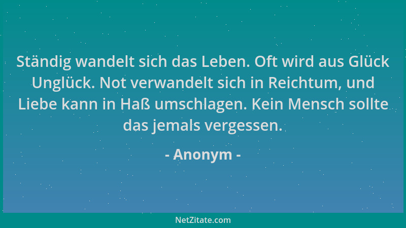 Anonym - Ständig wandelt sich das Leben. Oft wird aus Glück Unglück. Not verwandelt sich in Reichtum, und Liebe kann in Haß...