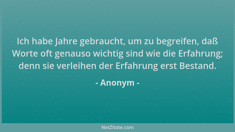 Anonym - Ich habe Jahre gebraucht, um zu begreifen, daß Worte oft genauso wichtig sind wie die Erfahrung; denn sie verleihe...