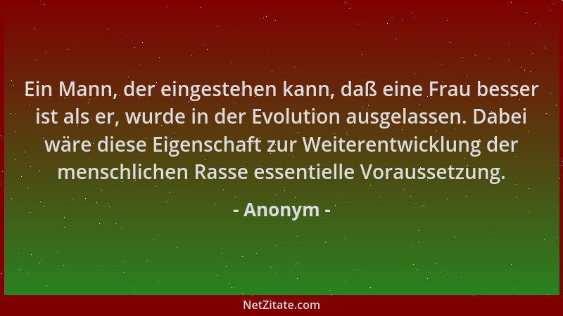 Anonym - Ein Mann, der eingestehen kann, daß eine Frau besser ist als er, wurde in der Evolution ausgelassen. Dabei wäre di...
