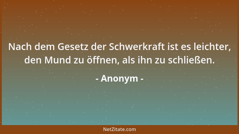 Anonym - Nach dem Gesetz der Schwerkraft ist es leichter, den Mund zu öffnen, als ihn zu schließen....