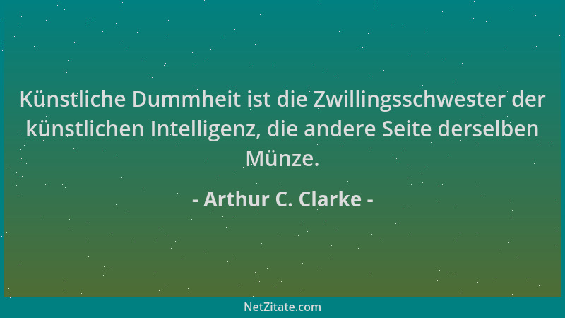 Arthur C. Clarke - Künstliche Dummheit ist die Zwillingsschwester der künstlichen Intelligenz, die andere Seite derselben M...