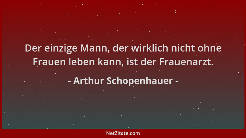 Arthur Schopenhauer - Der einzige Mann, der wirklich nicht ohne Frauen leben kann, ist der Frauenarzt....