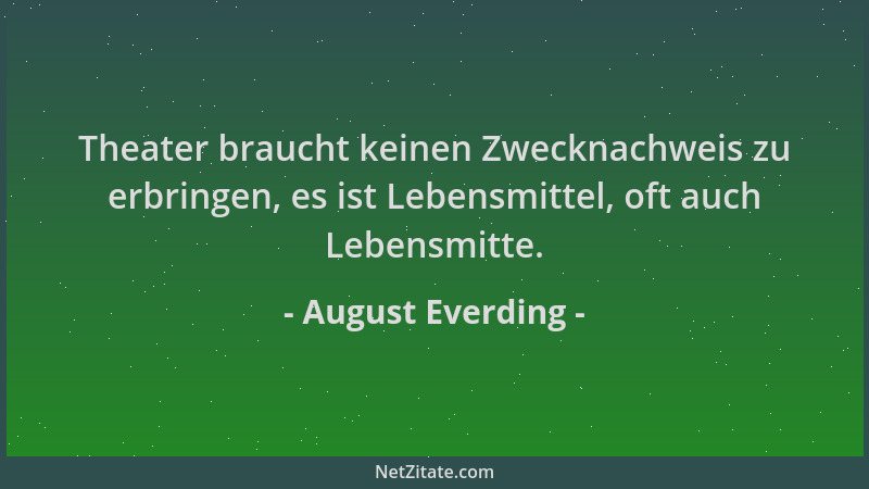 August Everding - Theater braucht keinen Zwecknachweis zu erbringen, es ist Lebensmittel, oft auch Lebensmitte....
