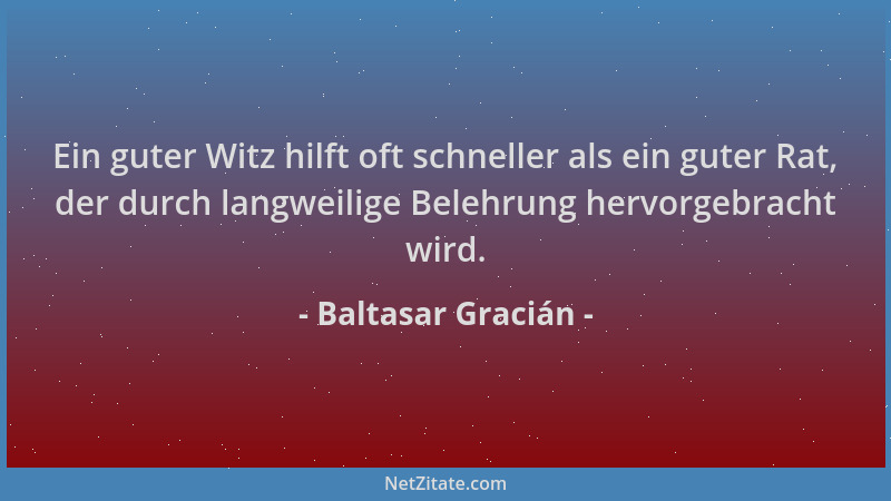 Baltasar Gracián - Ein guter Witz hilft oft schneller als ein guter Rat, der durch langweilige Belehrung hervorgebracht wir...