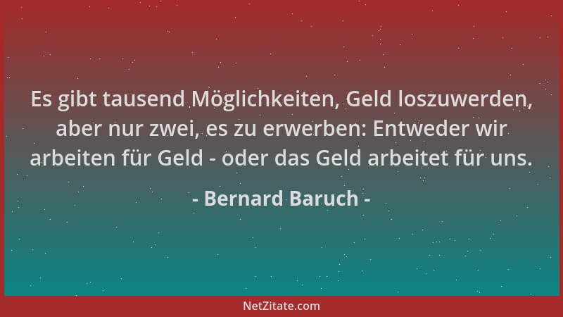 Bernard Baruch - Es gibt tausend Möglichkeiten, Geld loszuwerden, aber nur zwei, es zu erwerben: Entweder wir arbeiten für...