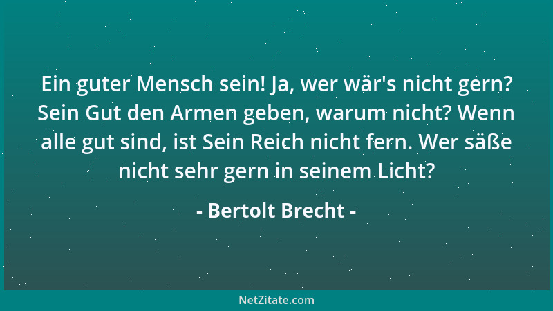 Bertolt Brecht - Ein guter Mensch sein! Ja, wer wär 's nicht gern? Sein Gut den Armen geben, warum nicht? Wenn alle gut sind...