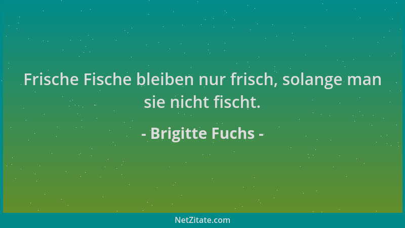 Brigitte Fuchs - Frische Fische bleiben nur frisch, solange man sie nicht fischt....