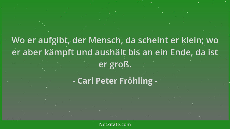 Carl Peter Fröhling - Wo er aufgibt, der Mensch, da scheint er klein; wo er aber kämpft und aushält bis an ein Ende, da ist...