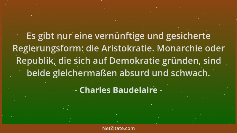 Charles Baudelaire - Es gibt nur eine vernünftige und gesicherte Regierungsform: die Aristokratie. Monarchie oder Republik,...