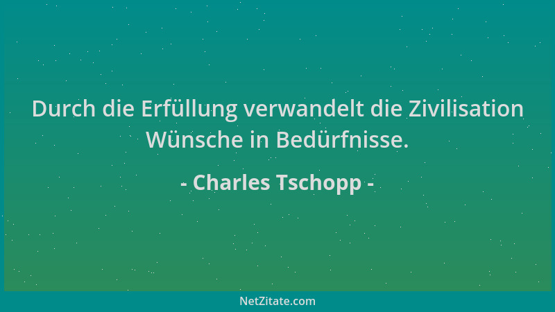 Charles Tschopp - Durch die Erfüllung verwandelt die Zivilisation Wünsche in Bedürfnisse....