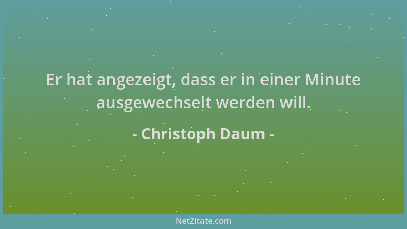 Christoph Daum - Er hat angezeigt, dass er in einer Minute ausgewechselt werden will....