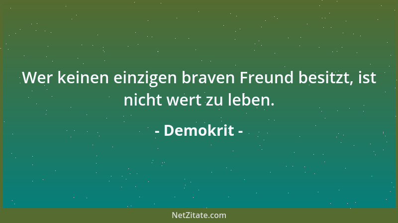 Demokrit - Wer keinen einzigen braven Freund besitzt, ist nicht wert zu leben....