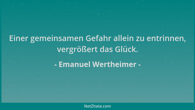 Emanuel Wertheimer - Einer gemeinsamen Gefahr allein zu entrinnen, vergrößert das Glück....