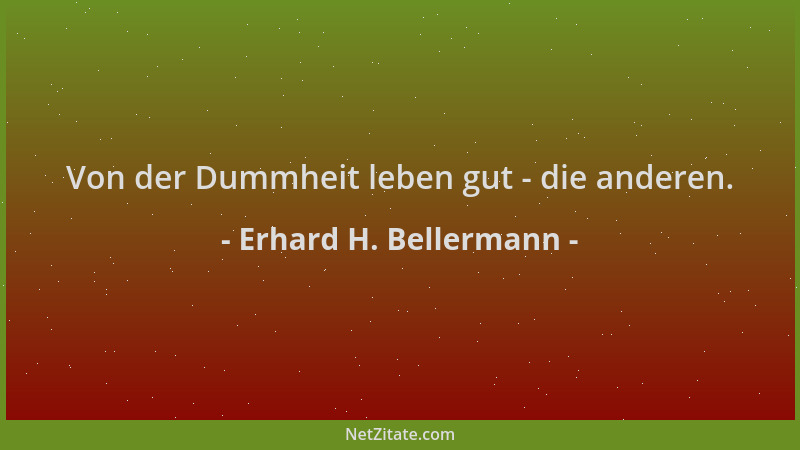 Erhard H. Bellermann - Von der Dummheit leben gut - die anderen....