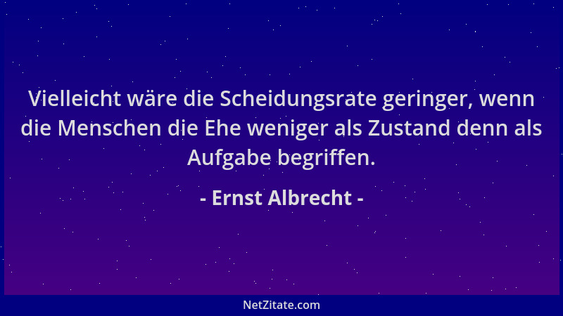 Ernst Albrecht - Vielleicht wäre die Scheidungsrate geringer, wenn die Menschen die Ehe weniger als Zustand denn als Aufgab...