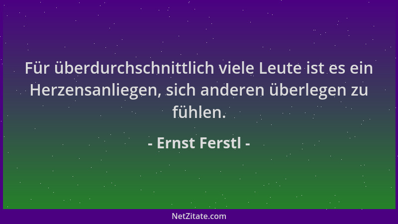 Ernst Ferstl - Für überdurchschnittlich viele Leute ist es ein Herzensanliegen, sich anderen überlegen zu fühlen....