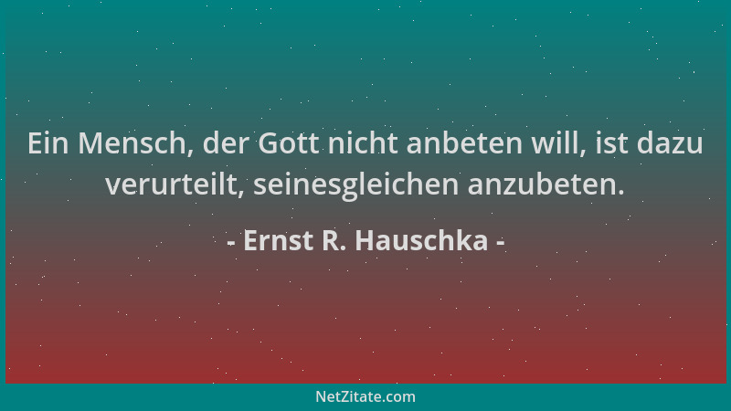 Ernst R. Hauschka - Ein Mensch, der Gott nicht anbeten will, ist dazu verurteilt, seinesgleichen anzubeten....
