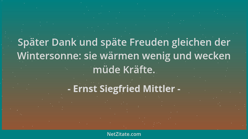 Ernst Siegfried Mittler - Später Dank und späte Freuden gleichen der Wintersonne: sie wärmen wenig und wecken müde Kräfte....