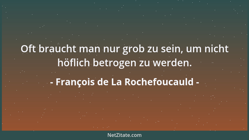 François de La Rochefoucauld - Oft braucht man nur grob zu sein, um nicht höflich betrogen zu werden....